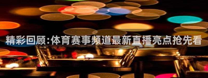 9球直播网页版：精彩回顾:体育赛事频道最新直播亮点抢先看