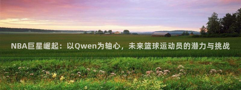 9球直播官网版：NBA巨星崛起：以Qwen为轴心，未来篮球运动员的潜力与挑战
