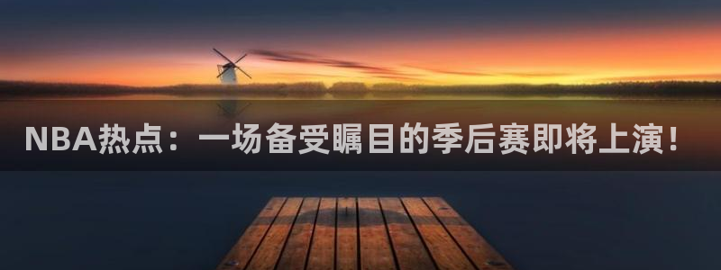 9球直播的nba赛程：NBA热点：一场备受瞩目的季后赛即将上演！