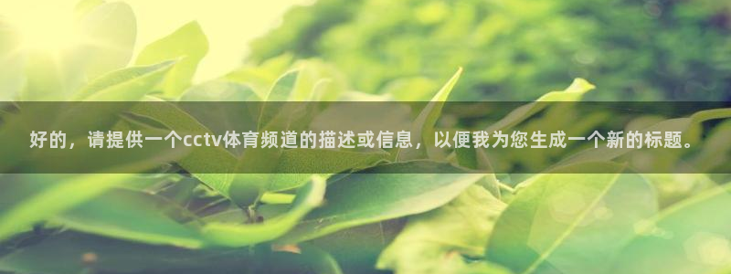 9球直播老版本：好的，请提供一个cctv体育频道的描述或信息，以便我为您生成一个新的标题。