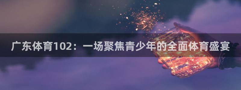 9球直播nba赛事：广东体育102：一场聚焦青少年的全面体育盛宴